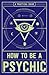 How to Be a Psychic: A Practical Guide