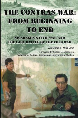 The Contras War: From Beginning to End: Nicaragua’s Civil War And One of The Last Battle Of The Cold War