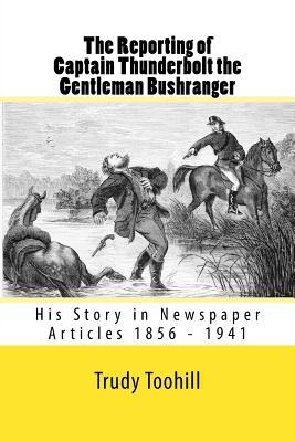 The Reporting of Captain Thunderbolt the Gentleman Bushranger: His Story in Newspaper Articles 1856 - 1941 (Australian Bushrangers in Print)