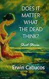 Does It Matter What the Dead Think?: Short Stories
