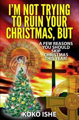 I'm Not Trying to Ruin Your Christmas, But...: A Few Reasons You Should Skip Christmas This Year!