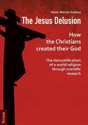 The Jesus Delusion: How the Christians created their God: The demystification of a world religion through scientific research