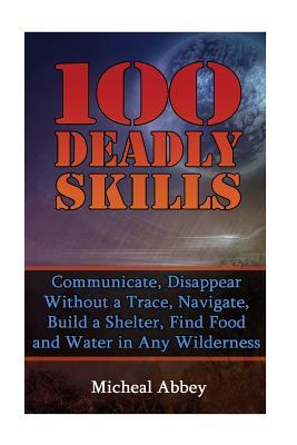 100 Deadly Skills: Communicate, Disappear Without a Trace, Navigate, Build a Shelter, Find Food and Water in Any Wilderness: (Prepper's Guid, Survival Guide, Alternative Medicine, Emergency)