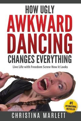 How Ugly Awkward Dancing Changes Everything: Live Life with Freedom. Screw How it Looks.