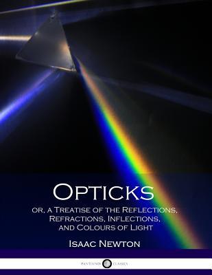 Opticks or, a Treatise of the Reflections, Refractions, Inflections, and Colours of Light