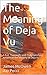 The Meaning of Deja Vu: A Full, Thorough, and Truly Satisfying Answer to the Mystery of Deja Vu
