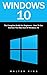 Windows 10: The Complete Guide For Beginners - How To Use And Get The Most Out Of Windows 10! (Tips And Tricks, User Guide, Windows For Beginners)
