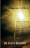 Moments At Rest: Short Stories of Horror, Tragedy, Redemption, and Damnation