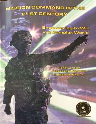Mission Command in the 21st Century: Empowering to Win in a Complex World