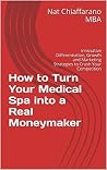How to Turn Your Medical Spa into a Real Moneymaker: Innovative Differentiation, Growth and Marketing Strategies to Crush Your Competition How to Turn Your Medical Spa into a Real Moneymaker: Innovative Differentiation, Growth and Marketing Strategies to Crush Your Competition