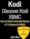 Kodi: Discover Kodi XBMC: Watch Unlimited Movies & TV Shows for FREE on Your PC, Mac & Android Devices!: Watch FREE TV, Cancel Netflix, HBO and Prime (With Videos & Screenshots) (Updated for 2016)