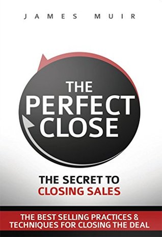 The Perfect Close: The Secret To Closing Sales - The Best Selling Practices & Techniques For Closing The Deal (Kindle Edition)