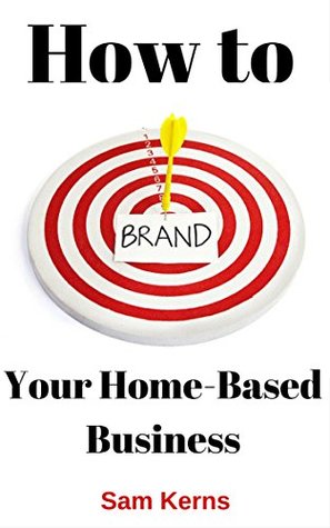 How to Brand Your Home-Based Business: Why Business Branding is Crucial for Even Small Startups (Work from Home Book 4)
