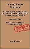 The 15-Minute Shotgun: A LEGAL 12-GA. SHOTGUN YOU CAN BUILD FOR LESS THAN $10.00 IN LESS THAN 15 MINUTES The 15-Minute Shotgun: A LEGAL 12-GA. SHOTGUN YOU CAN BUILD FOR LESS THAN $10.00 IN LESS THAN 15 MINUTES