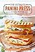 The Ultimate Panini Press Cookbook - Over 25 Panini Recipe Book Recipes: The Only Panini Maker Cookbook You Will Ever Need