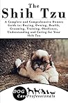 The Shih Tzu: A Complete and Comprehensive Owners Guide to: Buying, Owning, Health, Grooming, Training, Obedience, Understanding and Caring for Your Shih ... Caring for a Dog from a Puppy to Old Age)