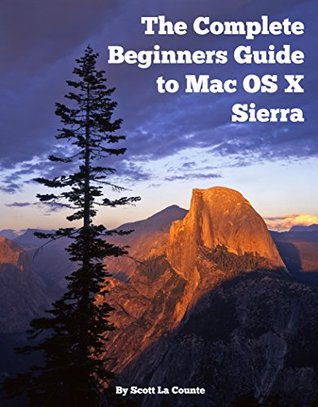 The Complete Beginners Guide to Mac OS X Sierra (Version 10.12): (For MacBook, MacBook Air, MacBook Pro, iMac, Mac Pro, and Mac Mini)