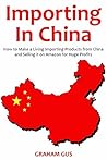 Importing in China (2017): How to Make a Living Importing Products from China and Selling it on Amazon for Huge Profits Importing in China (2017): How to Make a Living Importing Products from China and Selling it on Amazon for Huge Profits