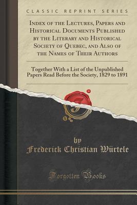 Index of the Lectures, Papers and Historical Documents Published by the Literary and Historical Society of Quebec, and Also of the Names of Their Authors