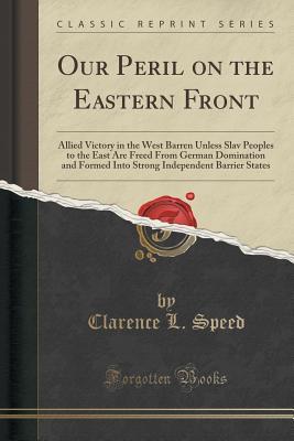 Our Peril on the Eastern Front: Allied Victory in the West Barren Unless Slav Peoples to the East Are Freed From German Domination and Formed Into Strong Independent Barrier States (Classic Reprint)