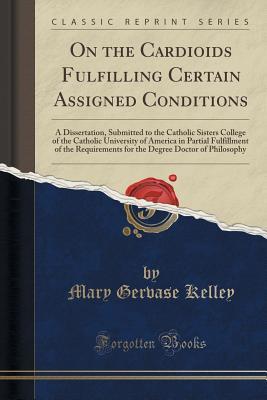 On the Cardioids Fulfilling Certain Assigned Conditions: A Dissertation, Submitted to the Catholic Sisters College of the Catholic University of ... Degree Doctor of Philosophy (Classic Reprint)