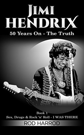 JIMI HENDRIX: 50 Years On - The Truth (Sex, Drugs & Rock 'n' Roll - I WAS THERE Book 1)