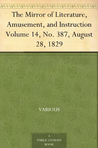 The Mirror of Literature, Amusement, and Instruction Volume 14, No. 387, August 28, 1829 (Kindle Edition)