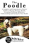 The Poodle: A Complete and Comprehensive Owners Guide to: Buying, Owning, Health, Grooming, Training, Obedience, Understanding and Caring for Your Poodle