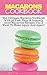 Macarons Cookbook: The Ultimate Macaron Cookbook With 36 Fast, Easy & Insanely Good Macaroon Recipes You’ll Want To Make Again And Again!