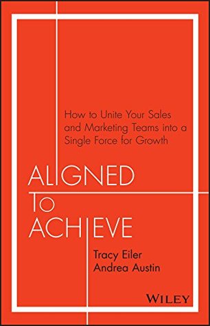 Aligned to Achieve: How to Unite Your Sales and Marketing Teams into a Single Force for Growth