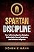 Self-Discipline: How to Develop Spartan Discipline, Unbreakable Mental Toughness, and Relentless Willpower (Self-Discipline Books Book 2)