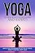 Yoga: 55 Yoga Poses For Beginners And Experts - Simple Yoga Techniques To Get Rid Of Stress, Anxiety And Feel Happy Now (Yoga Tips, Mindfulness, Focus, ... Meditation, Self Help, Calmness)