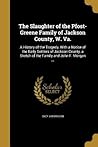 The Slaughter of the Pfost-Greene Family of Jackson County, W. Va.: A History of the Tragedy, With a Notice of the Early Settlers of Jackson County, a Sketch of the Family and John F. Morgan ... The Slaughter of the Pfost-Greene Family of Jackson County, W. Va.: A History of the Tragedy, With a Notice of the Early Settlers of Jackson County, a Sketch of the Family and John F. Morgan ...