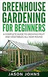 Greenhouse Gardening for Beginners: A Complete Guide to Growing Fruit and Vegetables All Year Round