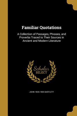 Familiar Quotations: A Collection of Passages, Phrases, and Proverbs Traced to Their Sources in Ancient and Modern Literature (Paperback)