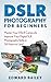 DSLR Photography for Beginners: Master Your DSLR Camera & Improve Your Digital SLR Photography Skills in 24 Hours or Less!