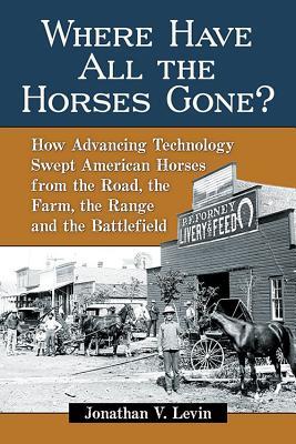 Where Have All the Horses Gone?: How Advancing Technology Swept American Horses from the Road, the Farm, the Range and the Battlefield (Paperback)