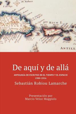 De aquí y de allá: Antología de escritos en el tiempo y el espacio, 1980-2016