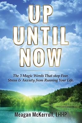 Up Until Now: The 3 Magic Words That Stop Fear, Stress & Anxiety From Running Your Life (Wisdom Of The Soul)