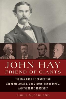 John Hay, Friend of Giants: The Man and Life Connecting Abraham Lincoln, Mark Twain, Henry James, and Theodore Roosevelt (Hardcover)