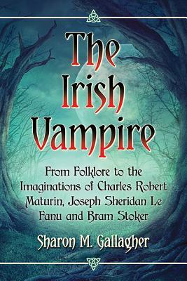 The Irish Vampire: From Folklore to the Imaginations of Charles Robert Maturin, Joseph Sheridan Le Fanu and Bram Stoker (Paperback)