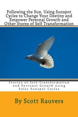 Following the Sun. Using Sunspot Cycles to Change Your Destiny and Empower Personal Growth and Other Stores of Self Transformation: Stories of ... Personal Growth using Solar Sunspot Cycles