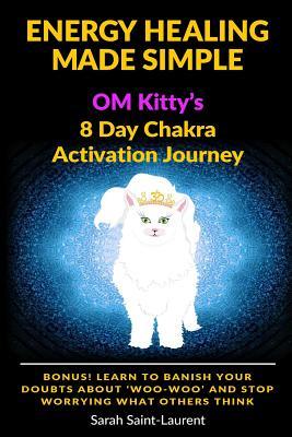 Energy Healing Made Simple Om Kitty's 8 Day Chakra Activation Journey: Bonus! Learn To Banish Your Doubts About 'Woo-Woo' and Stop Worrying What Others Think (The OM Kitty Series Book 1)