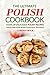 The Ultimate Polish Cookbook - Cook Up Delicious Polish Recipes: Making Polish Bread Recipes Passed Down Generations