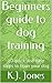 Beginners guide to dog training: 10 quick and easy steps to train your dog