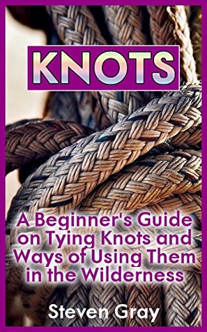 Knots: A Beginner's Guide on Tying Knots and Ways of Using Them in the Wilderness: (Knot Tying, Knots Book)