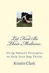 Let Food Be Their Medicine: Using Nature's Principles to Help Your Dog Thrive Let Food Be Their Medicine: Using Nature's Principles to Help Your Dog Thrive