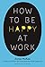 How to Be Happy at Work: Th...