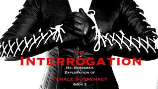 The Interrogation: Ms. Barbara's Exploratoin of Female Supremacy (Ms. Barbara's Exploration of Female Supremacy Book 2)