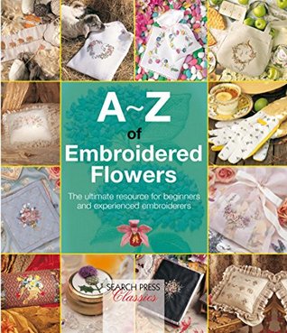 A-Z of Embroidered Flowers: The ultimate resource for beginners and experienced embroiderers (A-Z of Needlecraft)